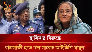 হাসিনার বিরুদ্ধে রাজসাক্ষী হতে চান সাবেক আইজিপি মামুন  Nagorik TV [upl. by Burns]