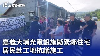 嘉義大埔光電設施擬緊鄰住宅 居民赴工地抗議施工｜20241018 公視晚間新聞 [upl. by Elisabet81]