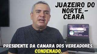 PRESIDENTE DA CAMARA DOS VEREADORES de JUAZEIRO do NORTE  CEARÁ CONDENADO [upl. by Etteiluj]