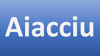 How to Pronounce Ajaccio in Corsican Aiacciu [upl. by Meece]