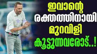 ഇവാൻ്റെ രക്തത്തിനായി മുറവിളി കൂട്ടുന്നവരോട്  Ivan Vukomanovic  Kerala Blasters FC [upl. by Hammer915]