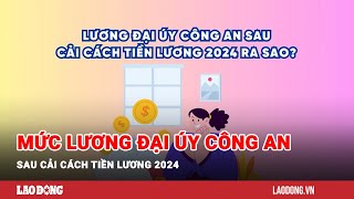 Mức lương đại úy công an sau cải cách tiền lương 2024  Báo Lao Động [upl. by Tamara790]