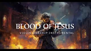 BLOOD OF JESUS  PROPHETIC WARFARE INSTRUMENTAL  WORSHIP MUSIC INTENSE VIOLIN WORSHIP [upl. by Ahsiek]