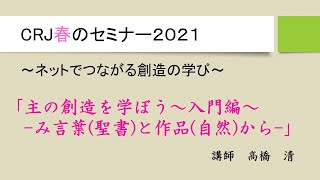 CRJ春のセミナー2021 「主の創造を学ぼう～入門編～ ‐み言葉（聖書）と作品（自然）から－」 高橋 清 [upl. by Nyrhtak]