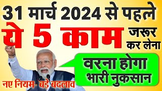 New Rules 31 मार्च 2024 से पहले निपटा लें ये 5 जरूरी काम नहीं तो देना पड़ेगा जुर्माना PM Modi news [upl. by Rorie500]