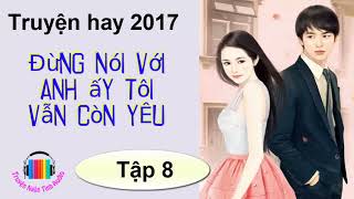 Truyện ngôn tình hiện đại hay 2017  Đừng Nói Với Anh Ấy Tôi Vẫn Còn Yêu  Tác giả Lục Xu P8 [upl. by Bradleigh]