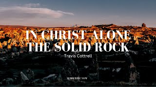 IN CHRIST ALONETHE SOLID ROCK  Travis Cottrell  Lyrics Video [upl. by Anomar]