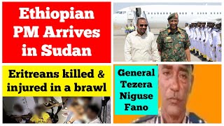 Ethiopian PM arrives in Sudan  Eritreans killed amp injured in a brawl  General Tezera Niguse Fano [upl. by Stag]