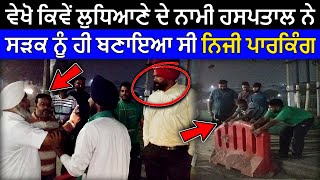 Ludhiana News ਵੇਖੋ ਕਿਵੇਂ ਲੁਧਿਆਣੇ ਦੇ ਨਾਮੀ ਹਸਪਤਾਲ ਨੇ ਸੜਕ ਨੂੰ ਹੀ ਬਣਾਇਆ ਸੀ ਨਿਜੀ ਪਾਰਕਿੰਗ [upl. by Ahseid131]