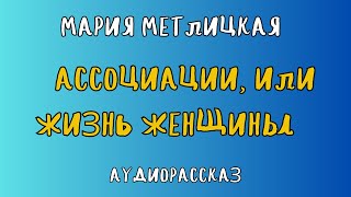 Аудиорассказ АССОЦИАЦИИ ИЛИ ЖИЗНЬ ЖЕНЩИНЫ МАРИЯ МЕТЛИЦКАЯ [upl. by Burg]