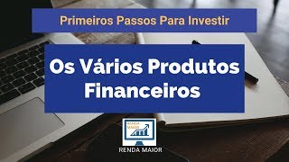 Primeiros Passos Para Investir  Os Vários Produtos Financeiros  Renda Maior [upl. by Aldas]