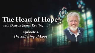 Ep 4  The Suffering of Love  The Heart of Hope with Deacon James Keating [upl. by Florie]