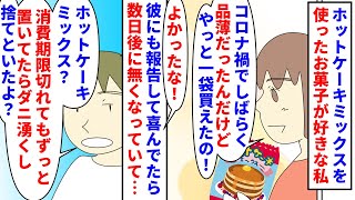 【漫画】私「買ったばっかのHMが無い」彼「捨てといた」ホットケーキミックスを使ったお菓子作りが好きな私→コロナ禍で品薄になりようやく買えたのに彼に捨てられて…（スカッと漫画）【マンガ動画】 [upl. by Eiramanin]