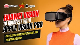 Huawei Vision to Compete With Apple Vision Pro Could Sport Same Display Panel in a Lightweight [upl. by Disraeli145]