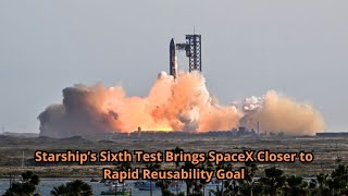 Starship’s Sixth Test Brings SpaceX Closer to Rapid Reusability Goal [upl. by Bobette]