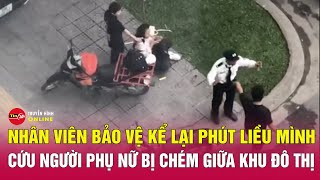 Nhân viên bảo vệ kể lại khoảnh khắc giải cứu cô gái bị chém giữa khu đô thị  Tin24h [upl. by Renita]