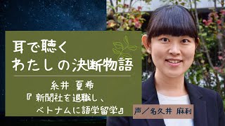 耳で聴くわたしの決断物語【糸井夏希】「新聞社を退社し、ベトナムに語学留学」 [upl. by Vilberg]