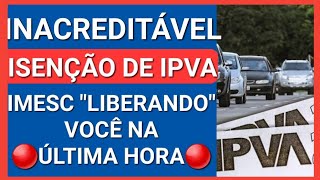 INACREDITÁVEL ISENÇÃO DE IPVA IMESC quotLIBERANDOquot VOCÊ NA ÚLTIMA HORA [upl. by Thornburg]