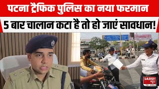 Patna Traffic Police का नया फरमान 5 बार Challan कटा है तो हो जाएं सावधान ट्रैफिक SP सब बता रहें [upl. by Junno563]