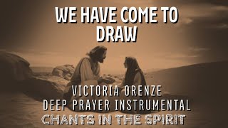 WE HAVE COME TO DRAW  VICTORIA ORENZE  CHANTS IN SPIRIT  DEEP SOAKING INSTRUMENTAL [upl. by Dickie]