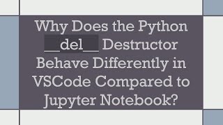 Why Does the Python del Destructor Behave Differently in VSCode Compared to Jupyter Notebook [upl. by Sacttler]