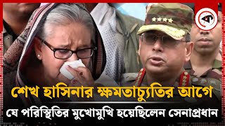 শেখ হাসিনার ক্ষমতাচ্যুতির আগে যে পরিস্থিতির মুখোমুখি হয়েছিলেন সেনাপ্রধান  Army Chief  Kalbela [upl. by Ynohtnaeoj]