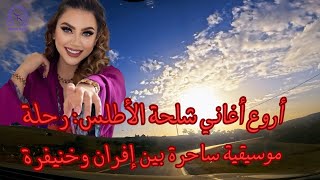 أروع اغاني شلحة الاطلس رحلة موسيقية ساحرة بين إفران وخنيفرة [upl. by Ytsihc]