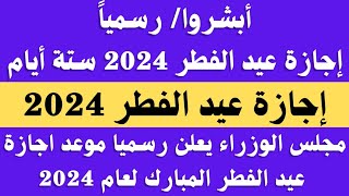 أبشروا اجازة عيد الفطر 2024 ستة أيام رسميا مجلس الوزراء يعلن موعد اجازه عيد الاضحى لجميع الموظفين [upl. by Brenner290]