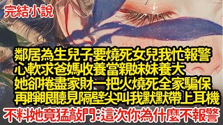 鄰居為生兒子要燒死女兒我忙報警，心軟求爸媽收養當親妹妹養大，她卻捲盡家財一把火燒死全家騙保，再睜眼聽見隔壁尖叫我默默帶上耳機，不料她竟猛敲門：這次你為什麼不報警小說推文新題材爽文復仇 [upl. by Salahcin]