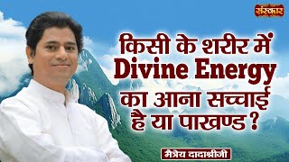 किसी के शरीर में Divine Energy आना सच्चाई है या पाखण्ड   Maitreya Dadashree Ji  Sanskar TV [upl. by Zoilla785]