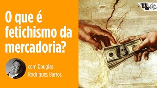 O que é o fetichismo da mercadoria  Douglas Rodrigues Barros [upl. by Maidel]