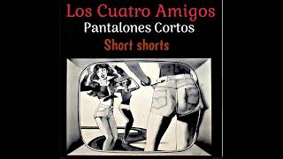 Los Cuatro Amigos…Pantalones Cortos Short shorts [upl. by Enelime1]