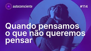 Quando pensamos o que não queremos pensar  Autoconsciente Podcast episódio 114 [upl. by Liahkim]