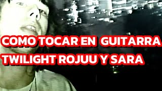 COMO TOCAR TWILIGTH DE ROJUU Y SARAMALACARA EN GUITARRA [upl. by Ycam512]