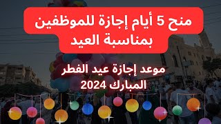 موعد إجازة عيد الفطر 2024 منح 5 أيام إجازة للموظفين بمناسبة العيد [upl. by Cofsky]