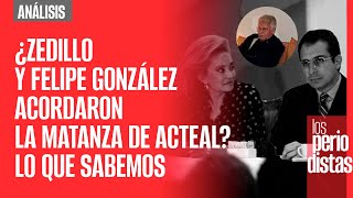 Análisis ¬ ¿Zedillo y Felipe González acordaron la matanza de Acteal Lo que sabemos [upl. by Alur597]