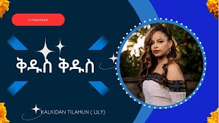 ቅዱስ ቅዱስ Kalkidan Tilahun ቃልኪዳን ጥላሁን ሊሊ [upl. by Sileray491]