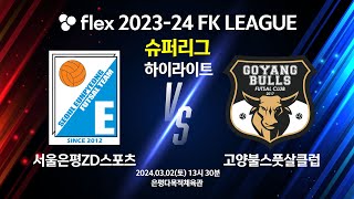 하이라이트 flex 202324 FK LEAGUE 슈퍼리그 13R 서울은평ZD스포츠 vs 고양불스풋살클럽  20240302 [upl. by Sucirdor]