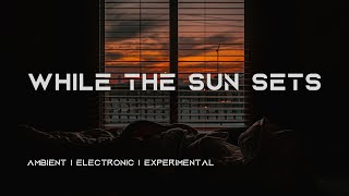 While The Sun Sets Ambient  Electronic  Experimental [upl. by Robinetta]