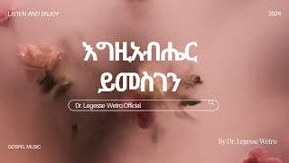 እግዚአብሔር ይመስገንEgzabiher Yimesgen  ዶር ለገሰ ወትሮ Dr Legesse Wetro 2024 2016 አም [upl. by Lucien]