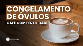 Congelamento de óvulos  CAFÉ COM FERTILIDADE [upl. by Lodge936]