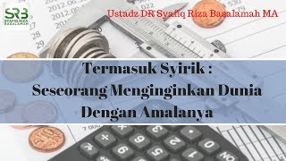 Termasuk Syirik Seseorang Yang Meninginkan Dunia dengan Amaln  Ustadz DR Syafiq Riza Basalamah MA [upl. by Enad92]