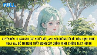 FULL  XUYÊN ĐẾN TƯƠNG LAI 10 NĂM SAU TÔI PHÁT HIỆN ANH THAY LÒNG ĐỔI DẠ  TRUYỆN AUDIO [upl. by Reeva294]